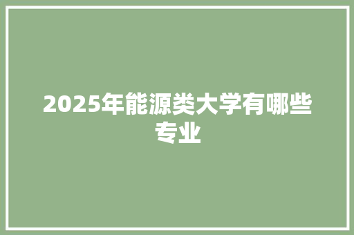 2025年能源类大学有哪些专业