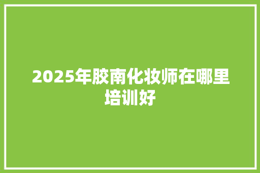 2025年胶南化妆师在哪里培训好