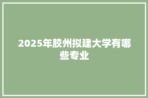 2025年胶州拟建大学有哪些专业 未命名