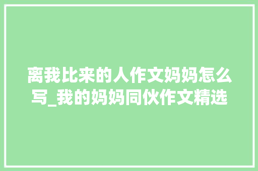 离我比来的人作文妈妈怎么写_我的妈妈同伙作文精选52篇 生活范文