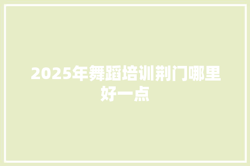 2025年舞蹈培训荆门哪里好一点