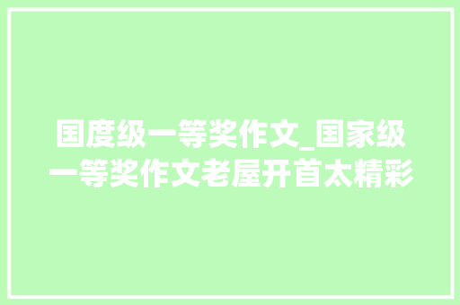 国度级一等奖作文_国家级一等奖作文老屋开首太精彩