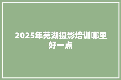 2025年芜湖摄影培训哪里好一点