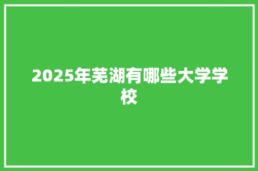 2025年芜湖有哪些大学学校