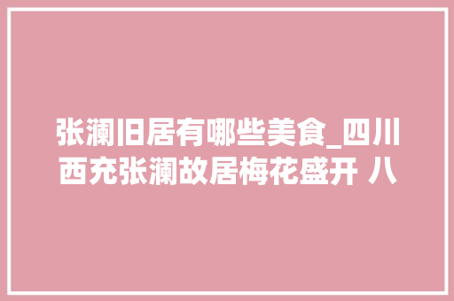 张澜旧居有哪些美食_四川西充张澜故居梅花盛开 八方搭客踏青赏花