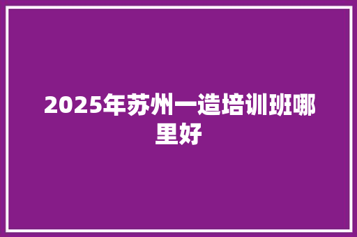 2025年苏州一造培训班哪里好