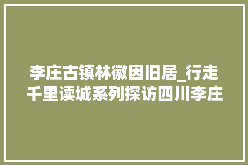 李庄古镇林徽因旧居_行走千里读城系列探访四川李庄梁思成林徽因故居 求职信范文