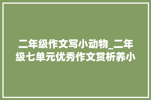 二年级作文写小动物_二年级七单元优秀作文赏析养小动物6篇精彩纷呈值得收藏 学术范文