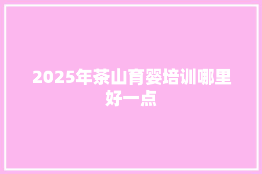 2025年茶山育婴培训哪里好一点