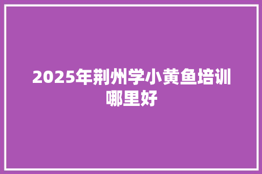 2025年荆州学小黄鱼培训哪里好