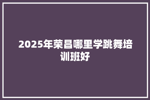 2025年荣昌哪里学跳舞培训班好