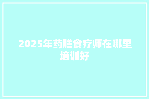 2025年药膳食疗师在哪里培训好