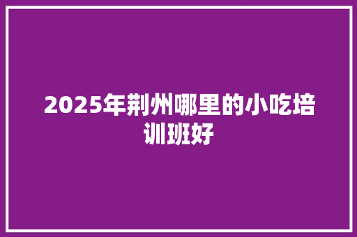 2025年荆州哪里的小吃培训班好