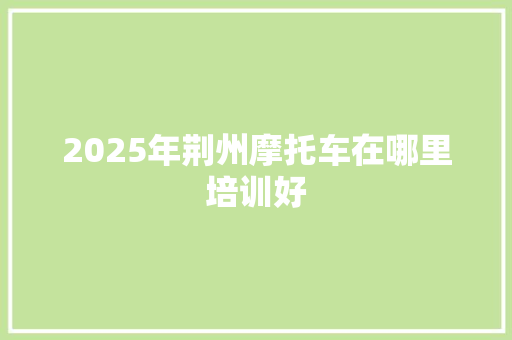 2025年荆州摩托车在哪里培训好