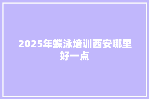 2025年蝶泳培训西安哪里好一点 未命名