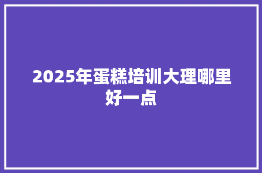 2025年蛋糕培训大理哪里好一点