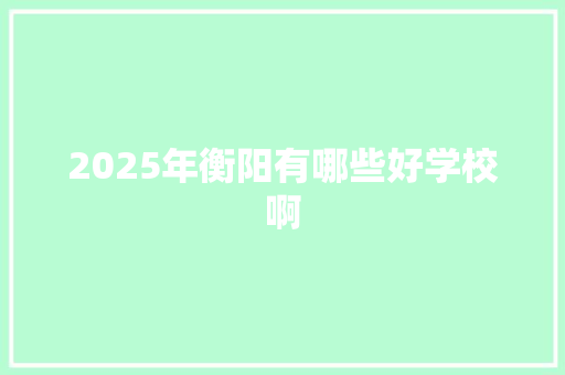 2025年衡阳有哪些好学校啊