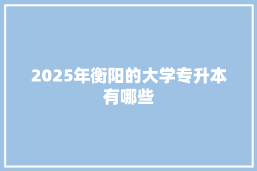 2025年衡阳的大学专升本有哪些