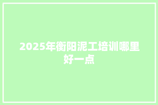 2025年衡阳泥工培训哪里好一点