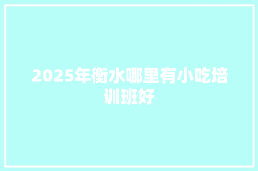 2025年衡水哪里有小吃培训班好