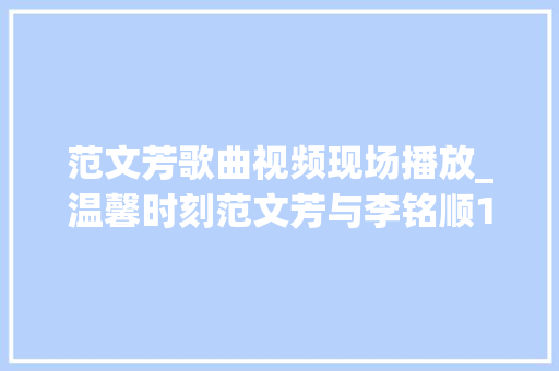 范文芳歌曲视频现场播放_温馨时刻范文芳与李铭顺15周年白发也挡不住的幸福 工作总结范文