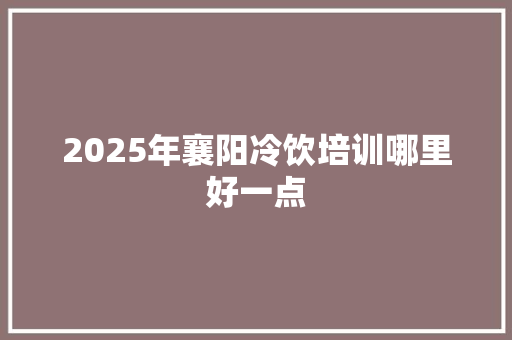 2025年襄阳冷饮培训哪里好一点