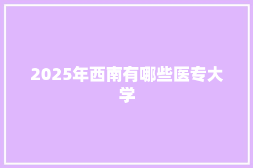 2025年西南有哪些医专大学