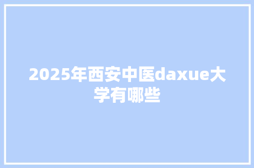 2025年西安中医daxue大学有哪些