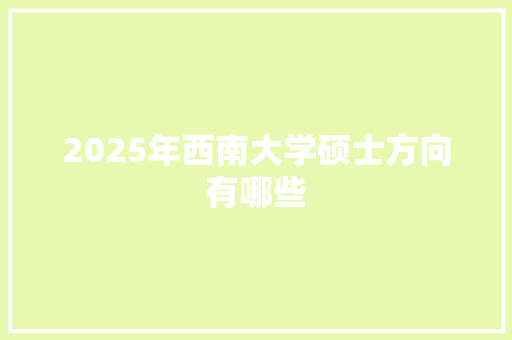 2025年西南大学硕士方向有哪些