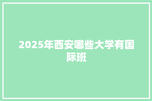 2025年西安哪些大学有国际班