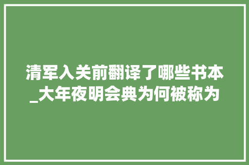 清军入关前翻译了哪些书本_大年夜明会典为何被称为一部记载明代典章轨制的巨著