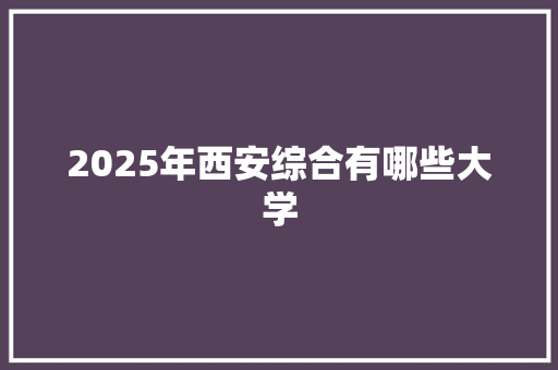 2025年西安综合有哪些大学