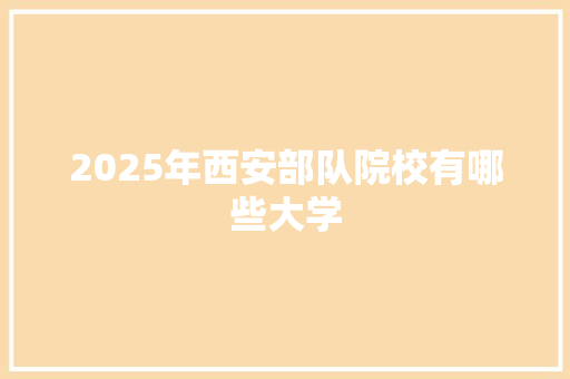 2025年西安部队院校有哪些大学