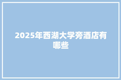 2025年西湖大学旁酒店有哪些