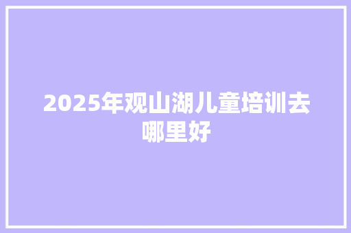 2025年观山湖儿童培训去哪里好