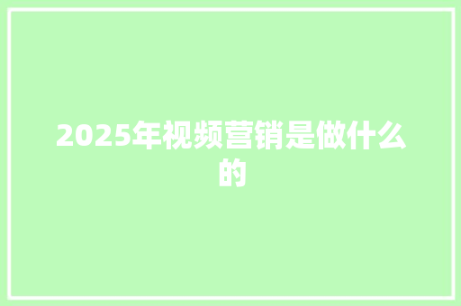 2025年视频营销是做什么的