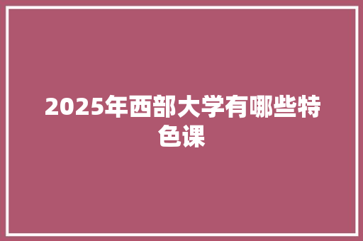 2025年西部大学有哪些特色课