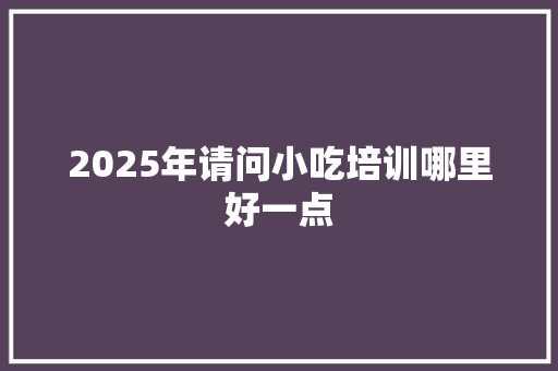 2025年请问小吃培训哪里好一点 未命名