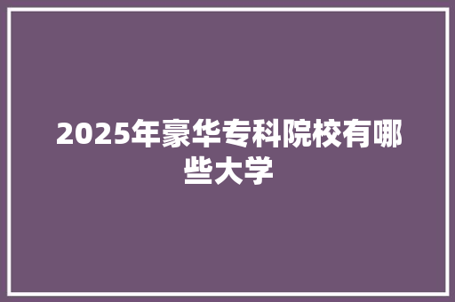 2025年豪华专科院校有哪些大学