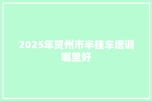 2025年贺州市半挂车培训哪里好