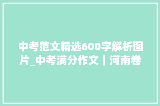 中考范文精选600字解析图片_中考满分作文｜河南卷2018中考作文真题解析及满分范文