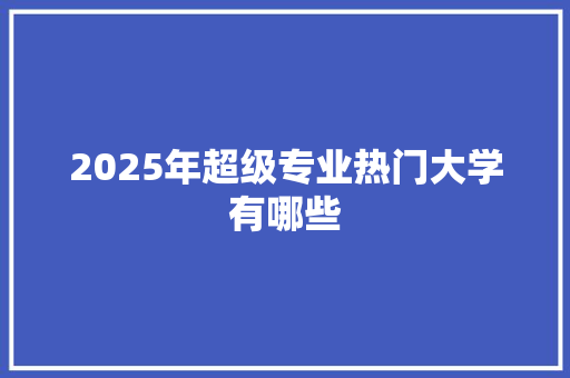 2025年超级专业热门大学有哪些 未命名