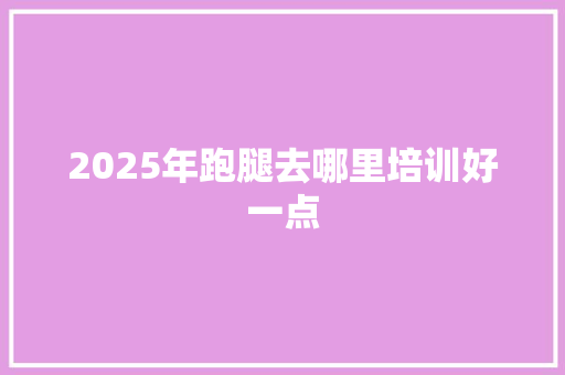 2025年跑腿去哪里培训好一点