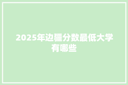 2025年边疆分数最低大学有哪些