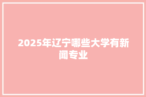 2025年辽宁哪些大学有新闻专业