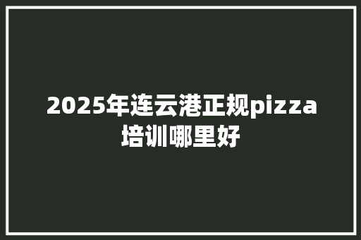 2025年连云港正规pizza培训哪里好