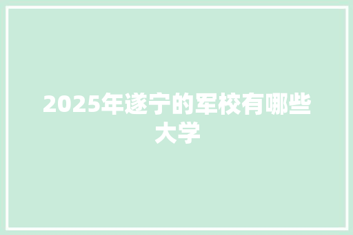 2025年遂宁的军校有哪些大学