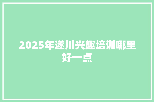 2025年遂川兴趣培训哪里好一点 未命名