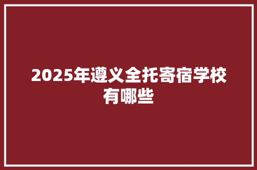 2025年遵义全托寄宿学校有哪些