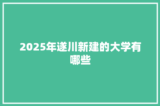 2025年遂川新建的大学有哪些